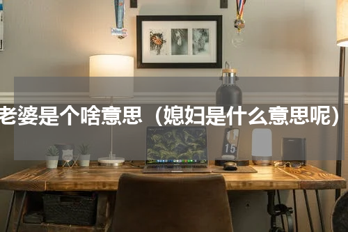 老婆是个啥意思（媳妇是什么意思呢）
