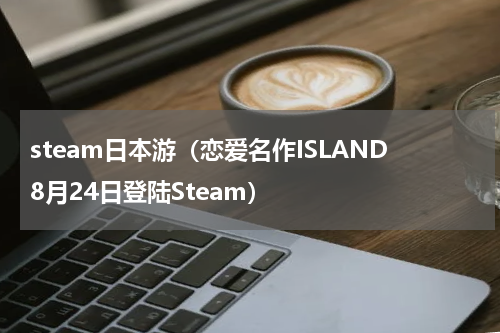steam日本游（恋爱名作ISLAND8月24日登陆Steam）