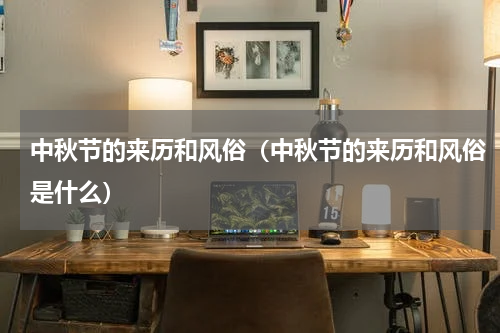 中秋节的来历和风俗（中秋节的来历和风俗是什么）