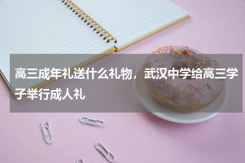 高三成年礼送什么礼物，武汉中学给高三学子举行成人礼