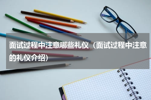 面试过程中注意哪些礼仪（面试过程中注意的礼仪介绍）