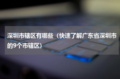 深圳市辖区有哪些（快速了解广东省深圳市的9个市辖区）