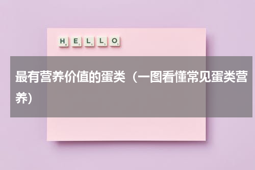 最有营养价值的蛋类（一图看懂常见蛋类营养）
