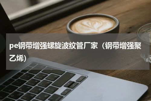 pe钢带增强螺旋波纹管厂家（钢带增强聚乙烯）