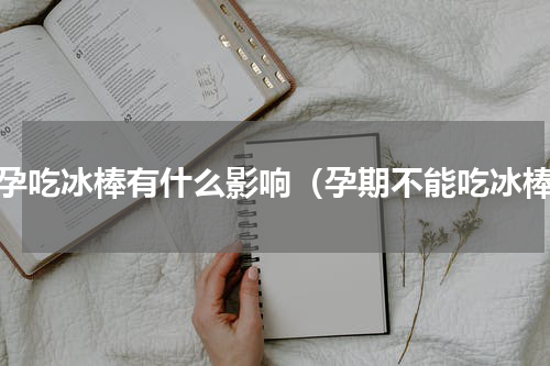 怀孕吃冰棒有什么影响（孕期不能吃冰棒）
