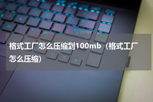 格式工厂怎么压缩到100mb（格式工厂怎么压缩）