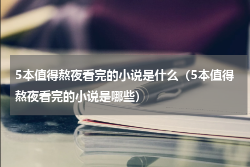 5本值得熬夜看完的小说是什么（5本值得熬夜看完的小说是哪些）