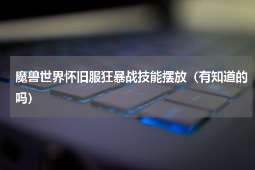 魔兽世界怀旧服狂暴战技能摆放（有知道的吗）
