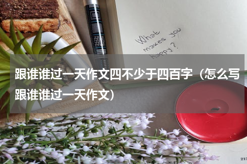 跟谁谁过一天作文四不少于四百字（怎么写跟谁谁过一天作文）
