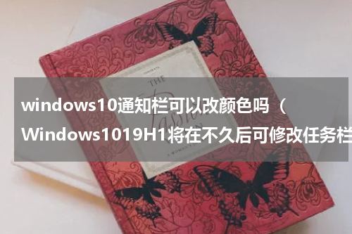 windows10通知栏可以改颜色吗（Windows1019H1将在不久后可修改任务栏及菜单的颜色）
