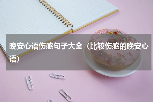 晚安心语伤感句子大全（比较伤感的晚安心语）
