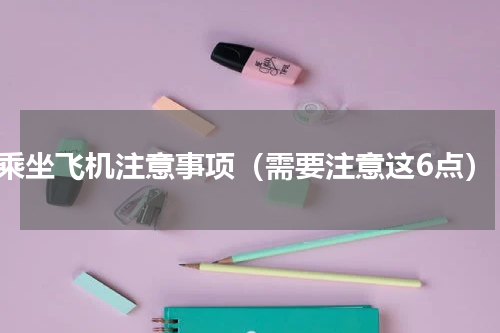 乘坐飞机注意事项（需要注意这6点）