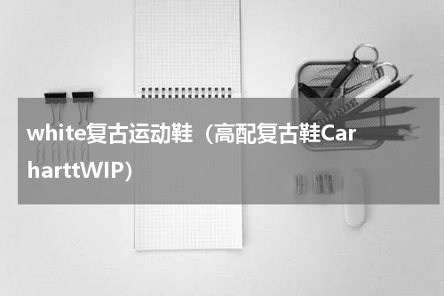 white复古运动鞋（高配复古鞋CarharttWIP）