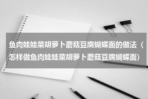 鱼肉娃娃菜胡萝卜蘑菇豆腐蝴蝶面的做法（怎样做鱼肉娃娃菜胡萝卜蘑菇豆腐蝴蝶面）