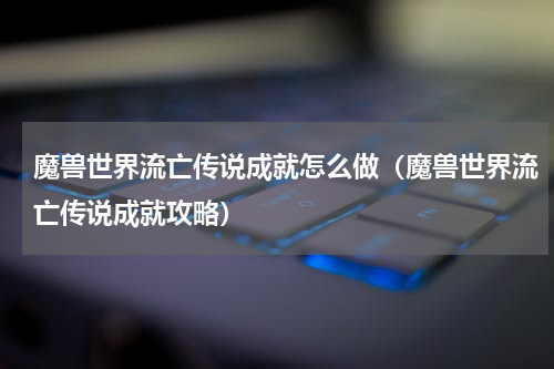 魔兽世界流亡传说成就怎么做（魔兽世界流亡传说成就攻略）