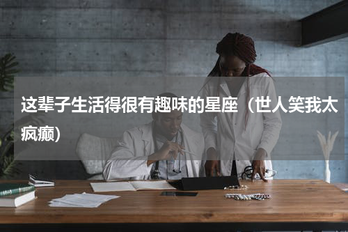 这辈子生活得很有趣味的星座（世人笑我太疯癫）