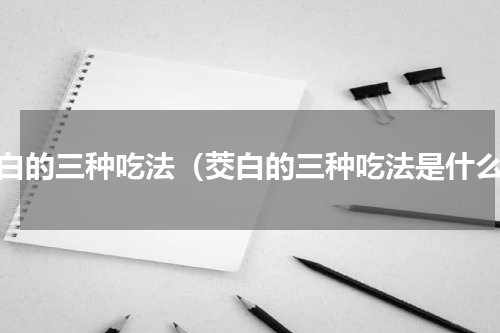 茭白的三种吃法（茭白的三种吃法是什么）