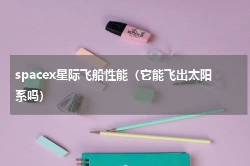 spacex星际飞船性能（它能飞出太阳系吗）
