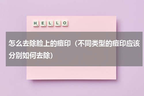 怎么去除脸上的痘印（不同类型的痘印应该分别如何去除）