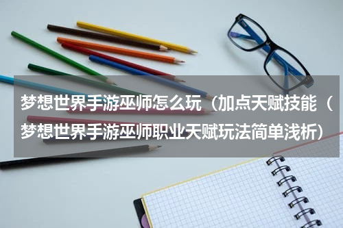梦想世界手游巫师怎么玩（加点天赋技能（梦想世界手游巫师职业天赋玩法简单浅析）