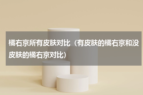 橘右京所有皮肤对比（有皮肤的橘右京和没皮肤的橘右京对比）