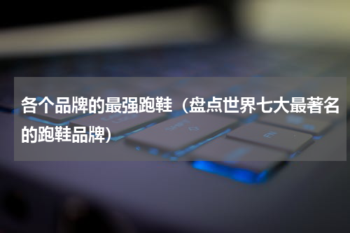 各个品牌的最强跑鞋（盘点世界七大最著名的跑鞋品牌）