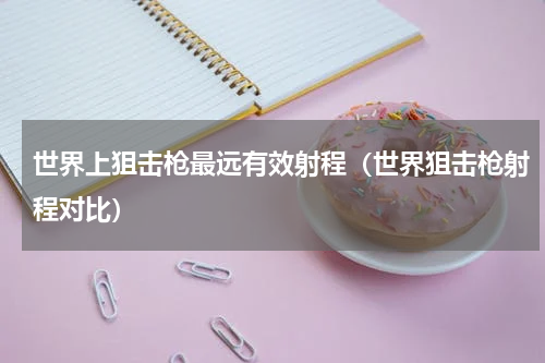 世界上狙击枪最远有效射程（世界狙击枪射程对比）