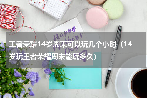 王者荣耀14岁周末可以玩几个小时（14岁玩王者荣耀周末能玩多久）