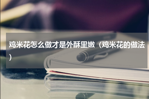鸡米花怎么做才是外酥里嫩（鸡米花的做法）