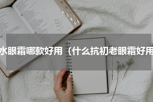 补水眼霜哪款好用（什么抗初老眼霜好用）