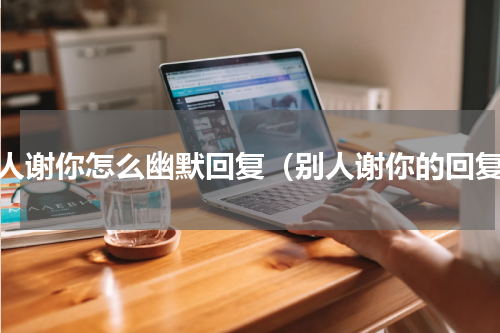 别人谢你怎么幽默回复（别人谢你的回复）