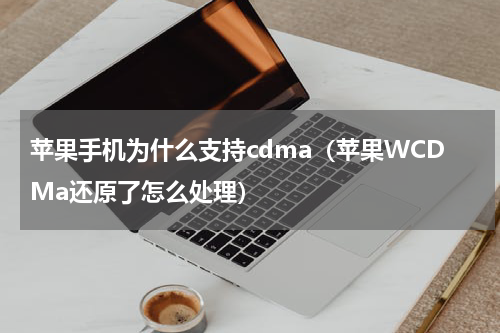 苹果手机为什么支持cdma（苹果WCDMa还原了怎么处理）