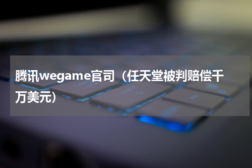 腾讯wegame官司（任天堂被判赔偿千万美元）
