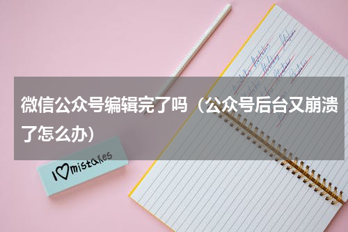 微信公众号编辑完了吗（公众号后台又崩溃了怎么办）