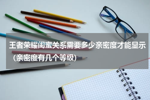 王者荣耀闺蜜关系需要多少亲密度才能显示（亲密度有几个等级）