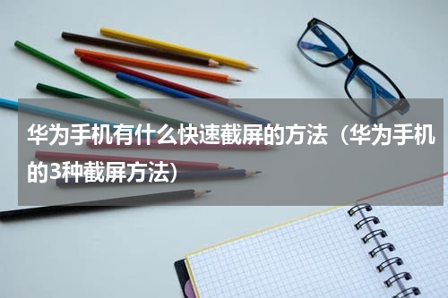 华为手机有什么快速截屏的方法（华为手机的3种截屏方法）