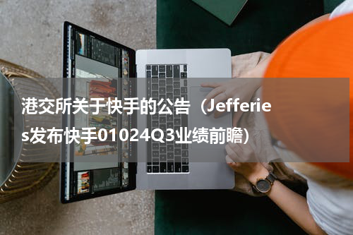 港交所关于快手的公告（Jefferies发布快手01024Q3业绩前瞻）