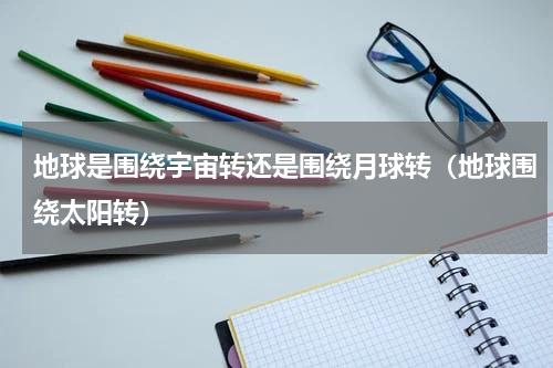 地球是围绕宇宙转还是围绕月球转（地球围绕太阳转）