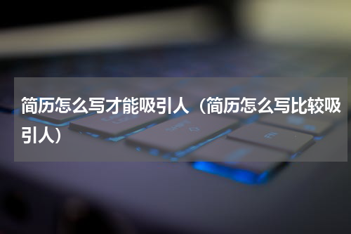 简历怎么写才能吸引人（简历怎么写比较吸引人）