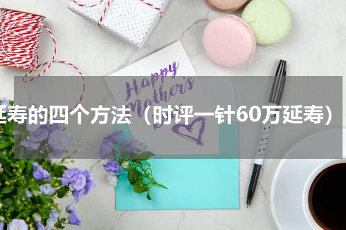 延寿的四个方法（时评一针60万延寿）