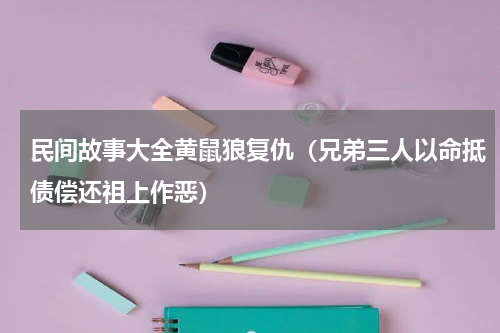 民间故事大全黄鼠狼复仇（兄弟三人以命抵债偿还祖上作恶）