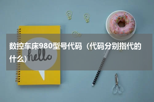 数控车床980型号代码（代码分别指代的什么）