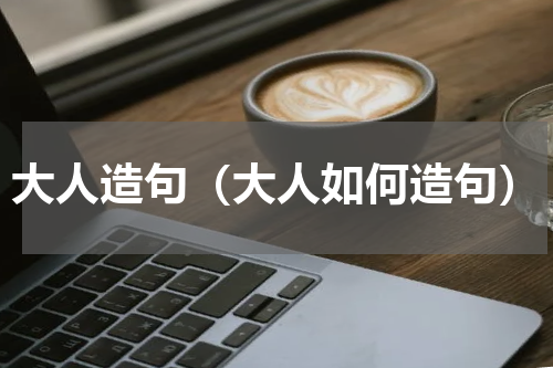 大人造句（大人如何造句）