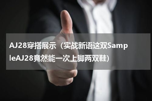 AJ28穿搭展示（实战新语这双SampleAJ28竟然能一次上脚两双鞋）