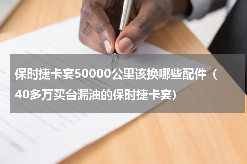 保时捷卡宴50000公里该换哪些配件（40多万买台漏油的保时捷卡宴）