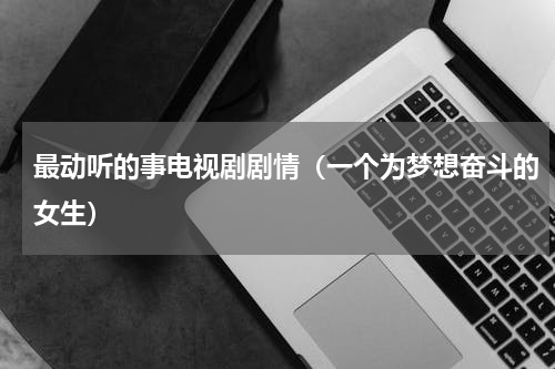 最动听的事电视剧剧情（一个为梦想奋斗的女生）