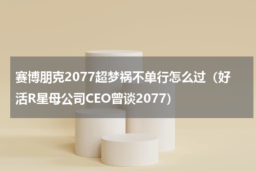 赛博朋克2077超梦祸不单行怎么过（好活R星母公司CEO曾谈2077）