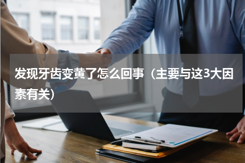 发现牙齿变黄了怎么回事（主要与这3大因素有关）