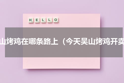 吴山烤鸡在哪条路上（今天吴山烤鸡开卖）