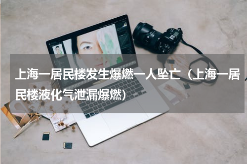 上海一居民楼发生爆燃一人坠亡（上海一居民楼液化气泄漏爆燃）